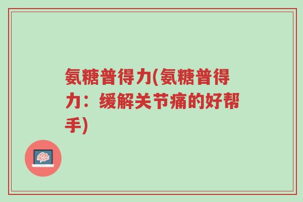氨糖普得力(氨糖普得力:缓解关节痛的好帮手)-第1张图片-超越 氨糖普得力(氨糖普得力:缓解关节痛的好帮手)-第1张图片-超越