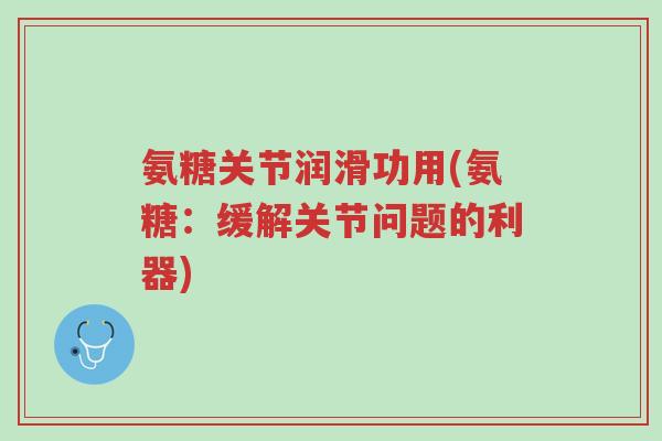 氨糖关节润滑功用(氨糖：缓解关节问题的利器)-第1张图片-超越