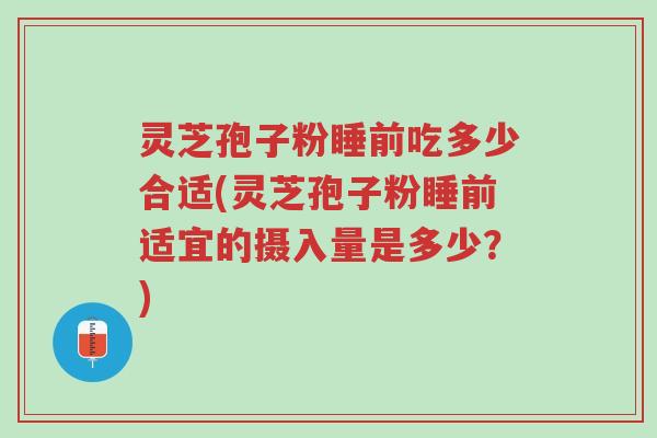 灵芝孢子粉睡前吃多少合适(灵芝孢子粉睡前适宜的摄入量是多少？)-第1张图片-超越