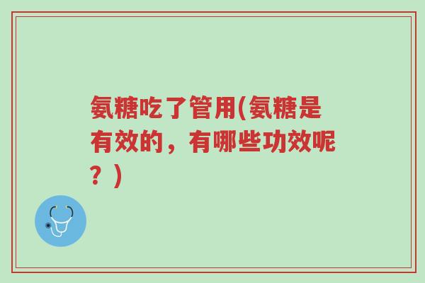 氨糖吃了管用(氨糖是有效的，有哪些功效呢？)-第1张图片-超越