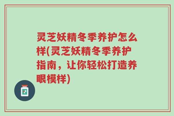 灵芝妖精冬季养护怎么样(灵芝妖精冬季养护指南,让你轻松打造养眼模样)-第1张图片-超越 灵芝妖精冬季养护怎么样(灵芝妖精冬季养护指南,让你轻松打造养眼模样)-第1张图片-超越