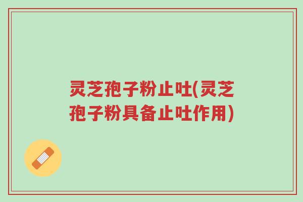灵芝孢子粉止吐(灵芝孢子粉具备止吐作用)-第1张图片-超越