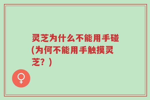 灵芝为什么不能用手碰(为何不能用手触摸灵芝？)-第1张图片-超越
