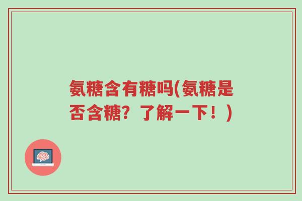 氨糖含有糖吗(氨糖是否含糖?了解一下!)-第1张图片-超越 氨糖含有糖吗(氨糖是否含糖?了解一下!)-第1张图片-超越
