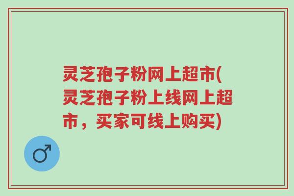灵芝孢子粉网上超市(灵芝孢子粉上线网上超市，买家可线上购买)-第1张图片-超越