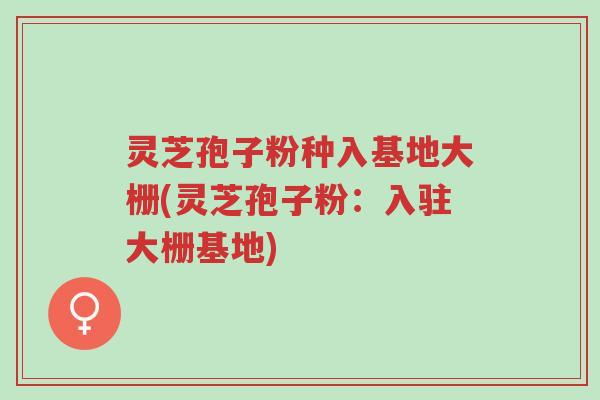 灵芝孢子粉种入基地大栅(灵芝孢子粉:入驻大栅基地)-第1张图片-超越 灵芝孢子粉种入基地大栅(灵芝孢子粉:入驻大栅基地)-第1张图片-超越