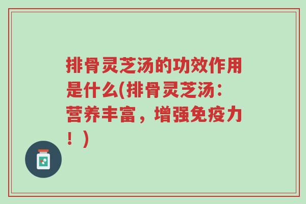 排骨灵芝汤的功效作用是什么(排骨灵芝汤:营养丰富,增强免疫力!)-第1张图片-超越 排骨灵芝汤的功效作用是什么(排骨灵芝汤:营养丰富,增强免疫力!)-第1张图片-超越