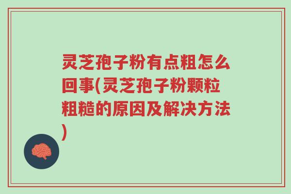 灵芝孢子粉有点粗怎么回事(灵芝孢子粉颗粒粗糙的原因及解决方法)-第1张图片-超越