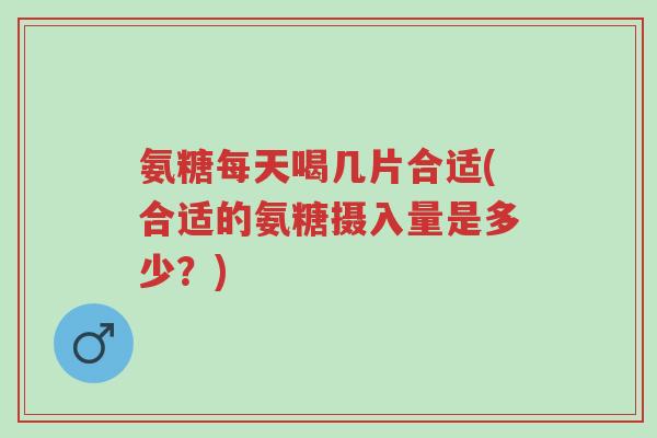 氨糖每天喝几片合适(合适的氨糖摄入量是多少?)-第1张图片-超越 氨糖每天喝几片合适(合适的氨糖摄入量是多少?)-第1张图片-超越