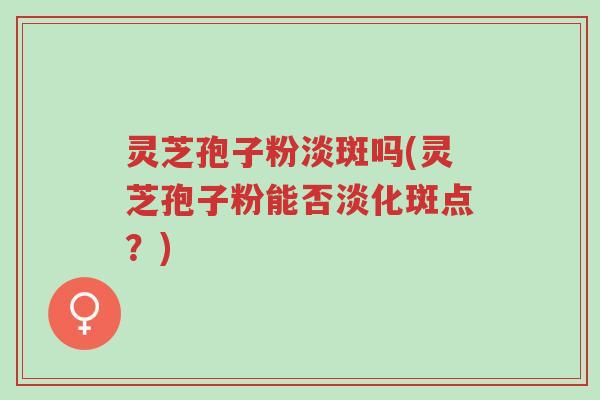 灵芝孢子粉淡斑吗(灵芝孢子粉能否淡化斑点?)-第1张图片-超越 灵芝孢子粉淡斑吗(灵芝孢子粉能否淡化斑点?)-第1张图片-超越