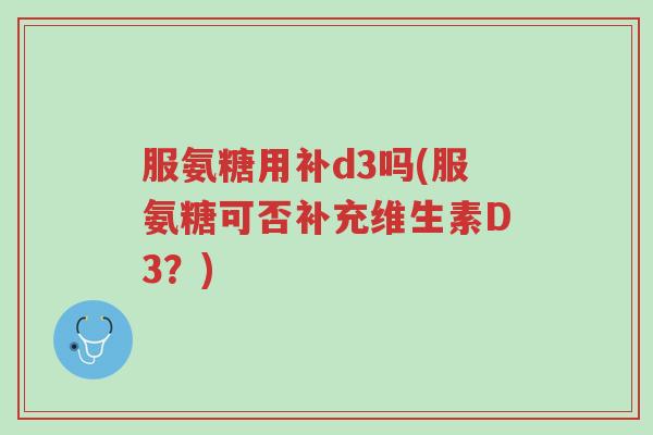 服氨糖用补d3吗(服氨糖可否补充维生素D3?)-第1张图片-超越 服氨糖用补d3吗(服氨糖可否补充维生素D3?)-第1张图片-超越