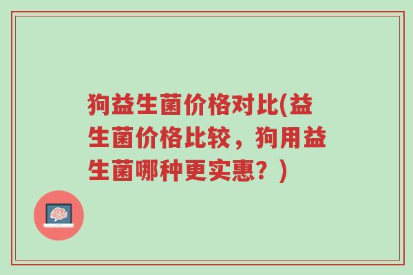 狗益生菌价格对比(益生菌价格比较,狗用益生菌哪种更实惠?)-第1张图片-超越 狗益生菌价格对比(益生菌价格比较,狗用益生菌哪种更实惠?)-第1张图片-超越