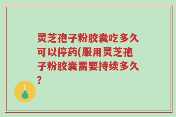灵芝孢子粉胶囊吃多久可以停药(服用灵芝孢子粉胶囊需要持续多久？-第1张图片-超越