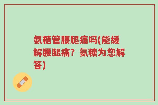 氨糖管腰腿痛吗(能缓解腰腿痛？氨糖为您解答)-第1张图片-超越