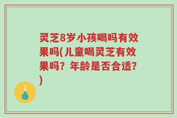 灵芝8岁小孩喝吗有效果吗(儿童喝灵芝有效果吗?年龄是否合适?)-第1张图片-超越 灵芝8岁小孩喝吗有效果吗(儿童喝灵芝有效果吗?年龄是否合适?)-第1张图片-超越