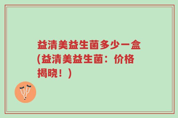 益清美益生菌多少一盒(益清美益生菌:价格揭晓!)-第1张图片-超越 益清美益生菌多少一盒(益清美益生菌:价格揭晓!)-第1张图片-超越