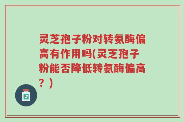 灵芝孢子粉对转氨酶偏高有作用吗(灵芝孢子粉能否降低转氨酶偏高?)-第1张图片-超越 灵芝孢子粉对转氨酶偏高有作用吗(灵芝孢子粉能否降低转氨酶偏高?)-第1张图片-超越
