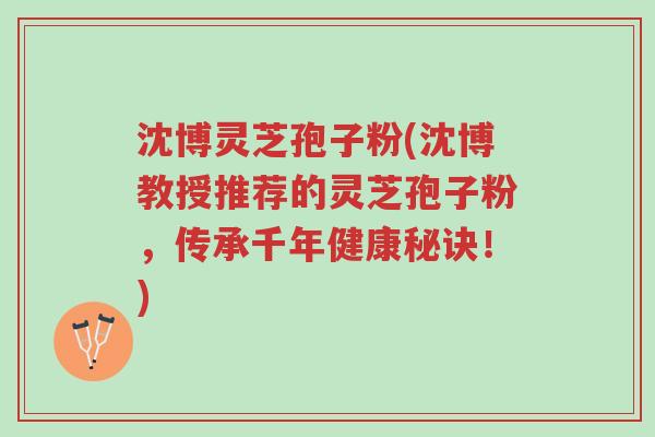 沈博灵芝孢子粉(沈博教授推荐的灵芝孢子粉,传承千年健康秘诀!)-第1张图片-超越 沈博灵芝孢子粉(沈博教授推荐的灵芝孢子粉,传承千年健康秘诀!)-第1张图片-超越