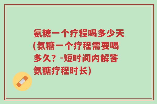 氨糖一个疗程喝多少天(氨糖一个疗程需要喝多久?-短时间内解答氨糖疗程时长)-第1张图片-超越 氨糖一个疗程喝多少天(氨糖一个疗程需要喝多久?-短时间内解答氨糖疗程时长)-第1张图片-超越