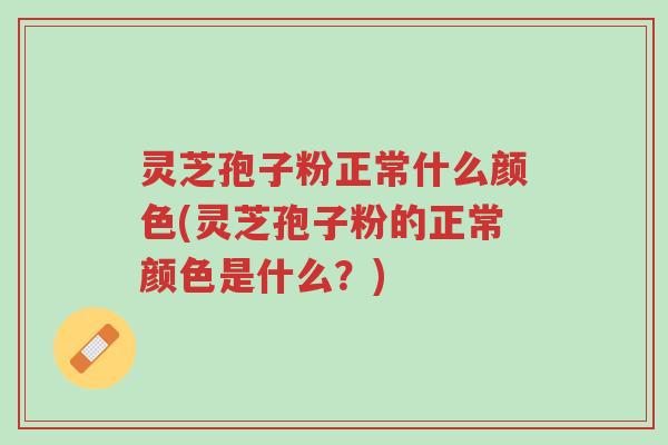 灵芝孢子粉正常什么颜色(灵芝孢子粉的正常颜色是什么？)-第1张图片-超越
