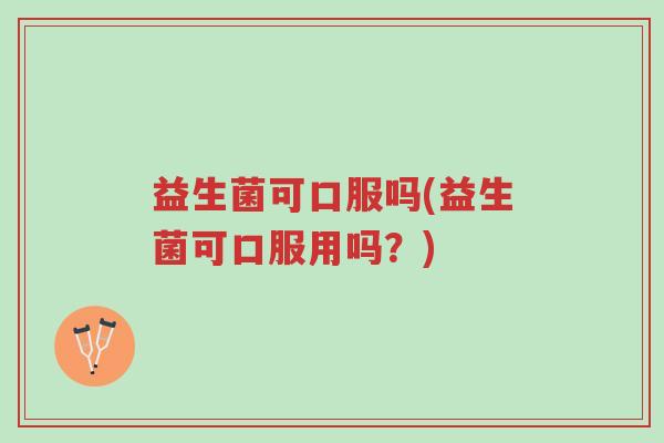 益生菌可口服吗(益生菌可口服用吗?)-第1张图片-超越 益生菌可口服吗(益生菌可口服用吗?)-第1张图片-超越
