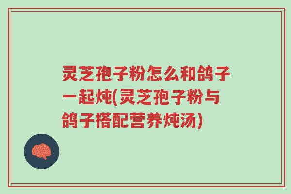 灵芝孢子粉怎么和鸽子一起炖(灵芝孢子粉与鸽子搭配营养炖汤)-第1张图片-超越