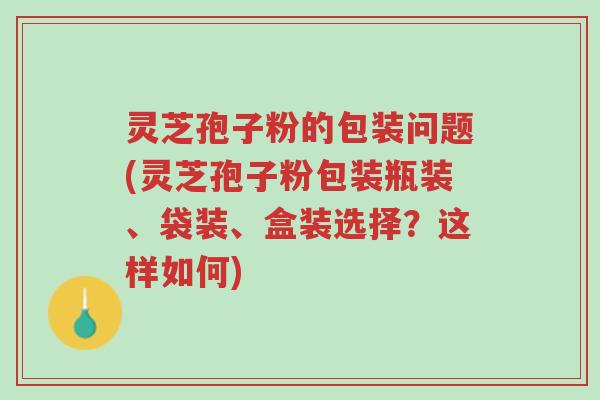 灵芝孢子粉的包装问题(灵芝孢子粉包装瓶装、袋装、盒装选择?这样如何)-第1张图片-超越 灵芝孢子粉的包装问题(灵芝孢子粉包装瓶装、袋装、盒装选择?这样如何)-第1张图片-超越