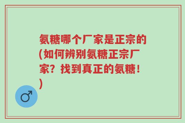 氨糖哪个厂家是正宗的(如何辨别氨糖正宗厂家？找到真正的氨糖！)-第1张图片-超越