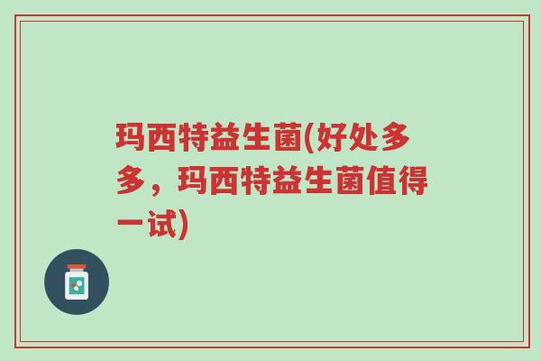 玛西特益生菌(好处多多,玛西特益生菌值得一试)-第1张图片-超越 玛西特益生菌(好处多多,玛西特益生菌值得一试)-第1张图片-超越