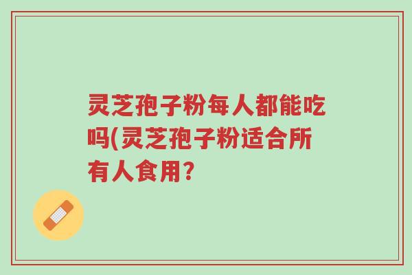灵芝孢子粉每人都能吃吗(灵芝孢子粉适合所有人食用?-第1张图片-超越 灵芝孢子粉每人都能吃吗(灵芝孢子粉适合所有人食用?-第1张图片-超越