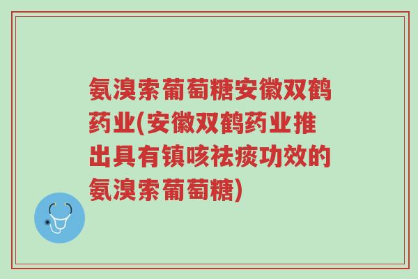 氨溴索葡萄糖安徽双鹤药业(安徽双鹤药业推出具有镇咳祛痰功效的氨溴索葡萄糖)-第1张图片-超越 氨溴索葡萄糖安徽双鹤药业(安徽双鹤药业推出具有镇咳祛痰功效的氨溴索葡萄糖)-第1张图片-超越