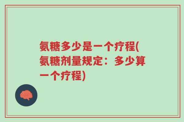 氨糖多少是一个疗程(氨糖剂量规定:多少算一个疗程)-第1张图片-超越 氨糖多少是一个疗程(氨糖剂量规定:多少算一个疗程)-第1张图片-超越