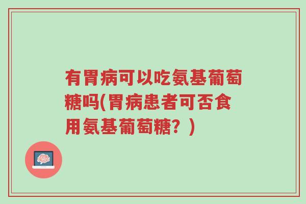 有胃病可以吃氨基葡萄糖吗(胃病患者可否食用氨基葡萄糖?)-第1张图片-超越 有胃病可以吃氨基葡萄糖吗(胃病患者可否食用氨基葡萄糖?)-第1张图片-超越
