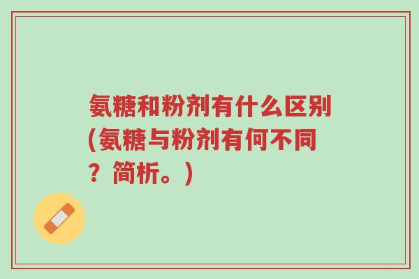 氨糖和粉剂有什么区别(氨糖与粉剂有何不同？简析。)-第1张图片-超越