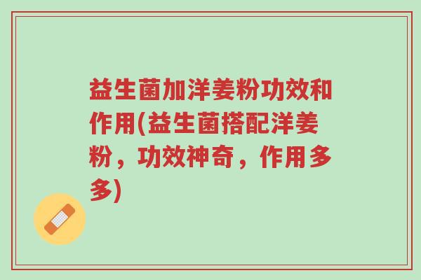 益生菌加洋姜粉功效和作用(益生菌搭配洋姜粉,功效神奇,作用多多)-第1张图片-超越 益生菌加洋姜粉功效和作用(益生菌搭配洋姜粉,功效神奇,作用多多)-第1张图片-超越