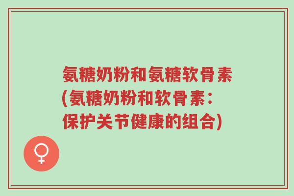氨糖奶粉和氨糖软骨素(氨糖奶粉和软骨素:保护关节健康的组合)-第1张图片-超越 氨糖奶粉和氨糖软骨素(氨糖奶粉和软骨素:保护关节健康的组合)-第1张图片-超越