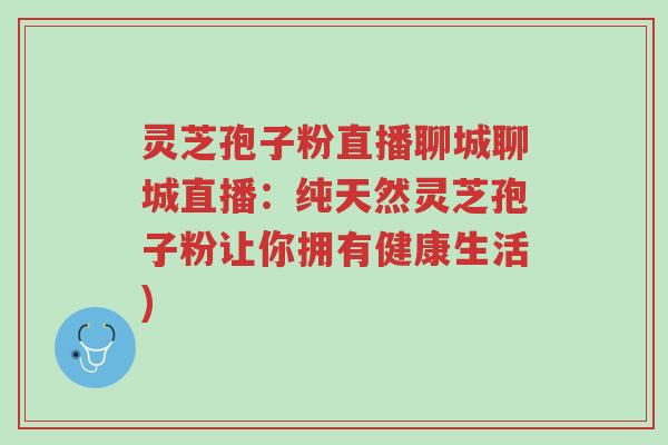 灵芝孢子粉直播聊城聊城直播：纯天然灵芝孢子粉让你拥有健康生活)-第1张图片-超越