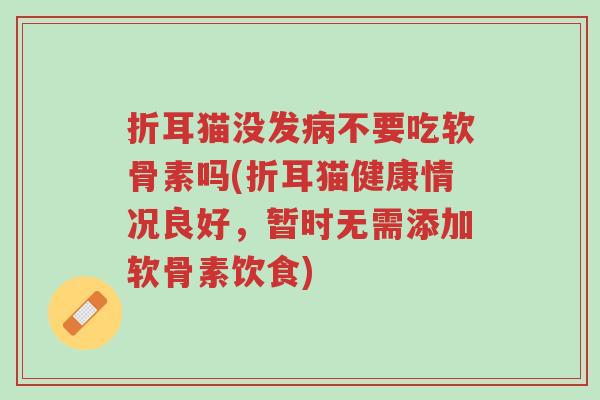 折耳猫没发病不要吃软骨素吗(折耳猫健康情况良好,暂时无需添加软骨素饮食)-第1张图片-超越 折耳猫没发病不要吃软骨素吗(折耳猫健康情况良好,暂时无需添加软骨素饮食)-第1张图片-超越