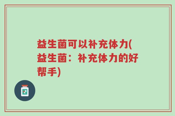 益生菌可以补充体力(益生菌:补充体力的好帮手)-第1张图片-超越 益生菌可以补充体力(益生菌:补充体力的好帮手)-第1张图片-超越