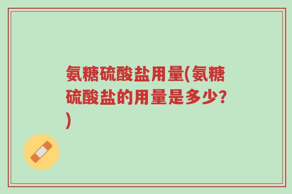 氨糖硫酸盐用量(氨糖硫酸盐的用量是多少?)-第1张图片-超越 氨糖硫酸盐用量(氨糖硫酸盐的用量是多少?)-第1张图片-超越