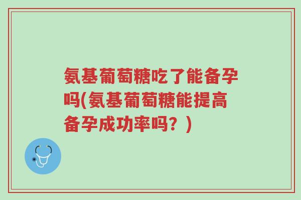 氨基葡萄糖吃了能备孕吗(氨基葡萄糖能提高备孕成功率吗?)-第1张图片-超越 氨基葡萄糖吃了能备孕吗(氨基葡萄糖能提高备孕成功率吗?)-第1张图片-超越