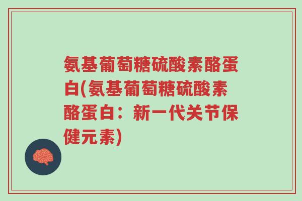 氨基葡萄糖硫酸素酪蛋白(氨基葡萄糖硫酸素酪蛋白:新一代关节保健元素)-第1张图片-超越 氨基葡萄糖硫酸素酪蛋白(氨基葡萄糖硫酸素酪蛋白:新一代关节保健元素)-第1张图片-超越