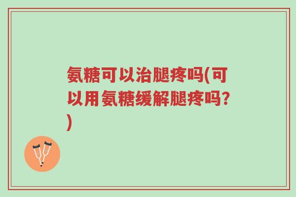 氨糖可以治腿疼吗(可以用氨糖缓解腿疼吗?)-第1张图片-超越 氨糖可以治腿疼吗(可以用氨糖缓解腿疼吗?)-第1张图片-超越