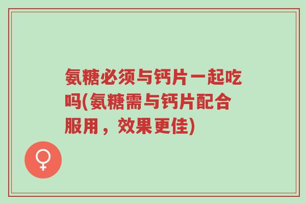 氨糖必须与钙片一起吃吗(氨糖需与钙片配合服用,效果更佳)-第1张图片-超越 氨糖必须与钙片一起吃吗(氨糖需与钙片配合服用,效果更佳)-第1张图片-超越
