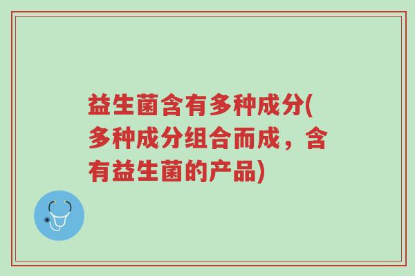 益生菌含有多种成分(多种成分组合而成,含有益生菌的产品)-第1张图片-超越 益生菌含有多种成分(多种成分组合而成,含有益生菌的产品)-第1张图片-超越