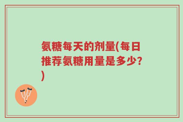 氨糖每天的剂量(每日推荐氨糖用量是多少?)-第1张图片-超越 氨糖每天的剂量(每日推荐氨糖用量是多少?)-第1张图片-超越