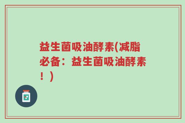 益生菌吸油酵素(减脂必备：益生菌吸油酵素！)-第1张图片-超越