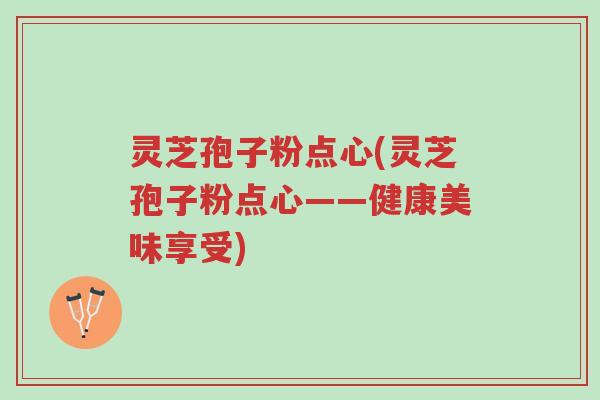 灵芝孢子粉点心(灵芝孢子粉点心——健康美味享受)-第1张图片-超越 灵芝孢子粉点心(灵芝孢子粉点心——健康美味享受)-第1张图片-超越