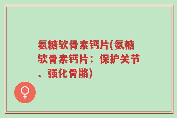 氨糖欤骨素钙片(氨糖欤骨素钙片:保护关节、强化骨骼)-第1张图片-超越 氨糖欤骨素钙片(氨糖欤骨素钙片:保护关节、强化骨骼)-第1张图片-超越