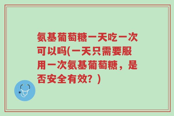 氨基葡萄糖一天吃一次可以吗(一天只需要服用一次氨基葡萄糖,是否安全有效?)-第1张图片-超越 氨基葡萄糖一天吃一次可以吗(一天只需要服用一次氨基葡萄糖,是否安全有效?)-第1张图片-超越